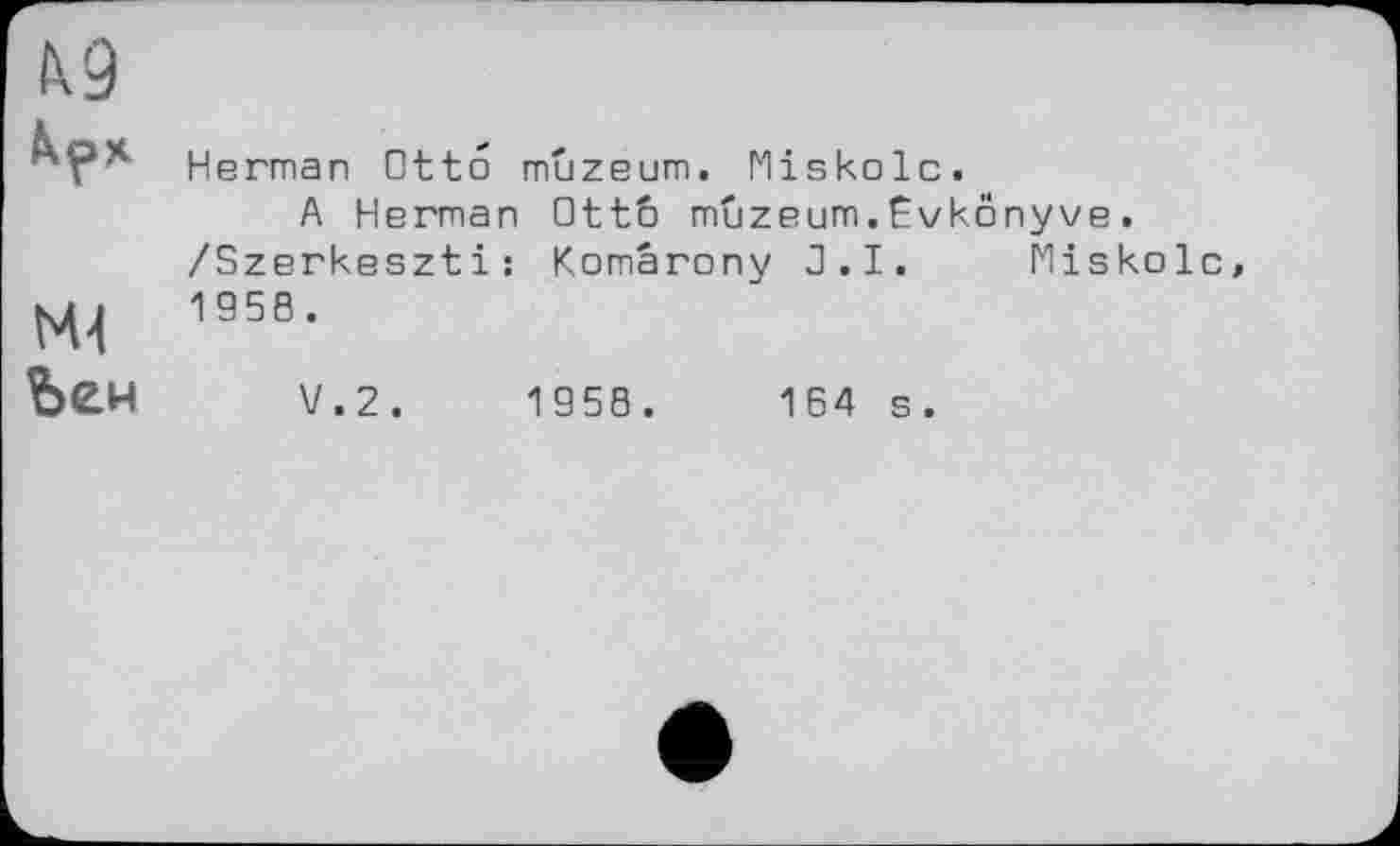 ﻿Herman Otto muzeum. Miskolc.
A Herman Otto muzeum.Ovkonyve. /Szerkeszti: Komârony J.I. Miskolc 195S-
Ъен V.2.	195S.	164 s.